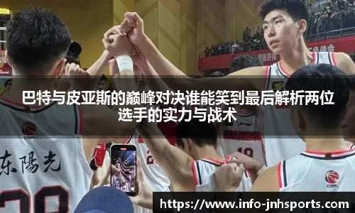 巴特与皮亚斯的巅峰对决谁能笑到最后解析两位选手的实力与战术